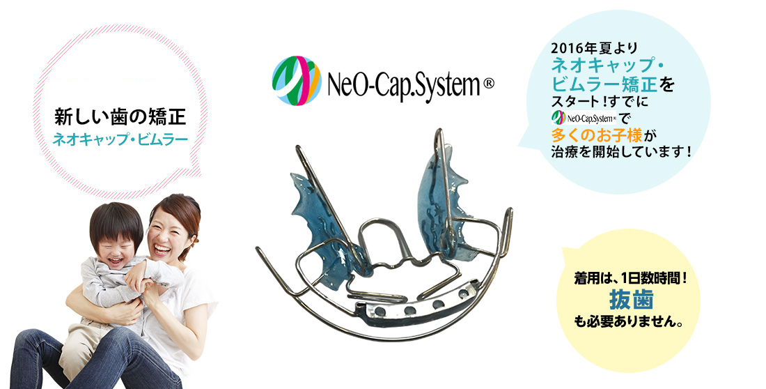 NeO-Cap.System 痛くない!新しい歯の矯正ネオキャップ・ビムラー。2016年夏に広島市ネオキャップ・ビムラー矯正をスタートして、すでに13名以上のお子様が来院中です。着用は、1日数時間!抜歯も必要ありません。
