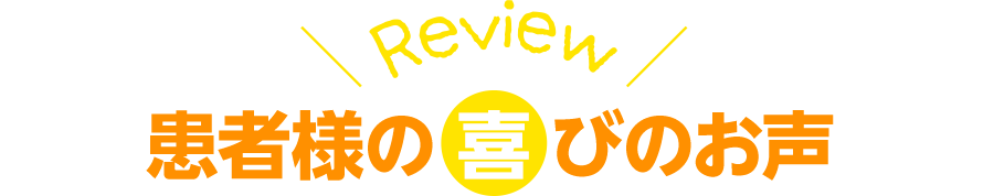 Review 患者様の喜びのお声