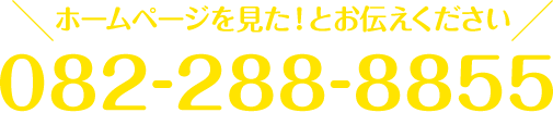 ホームページを見た！とお伝えください 082-288-8855